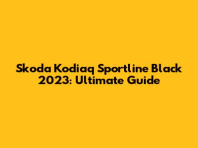 Skoda Kodiaq Sportline Black 2023: Ultimate Guide
