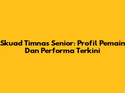 Skuad Timnas Senior: Profil Pemain Dan Performa Terkini