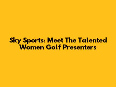 Sky Sports: Meet The Talented Women Golf Presenters