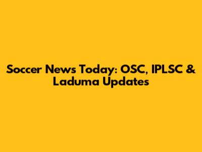 Soccer News Today: OSC, IPLSC & Laduma Updates