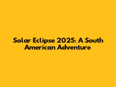 Solar Eclipse 2025: A South American Adventure