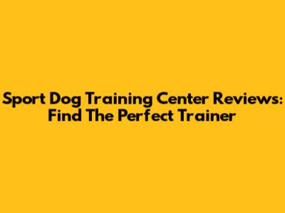 Sport Dog Training Center Reviews: Find The Perfect Trainer