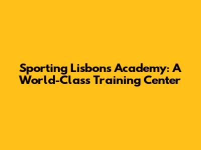 Sporting Lisbon's Academy: A World-Class Training Center