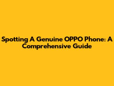 Spotting A Genuine OPPO Phone: A Comprehensive Guide
