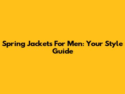 Spring Jackets For Men: Your Style Guide