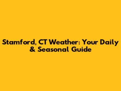 Stamford, CT Weather: Your Daily & Seasonal Guide