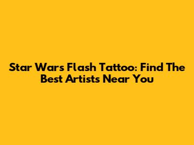 Star Wars Flash Tattoo: Find The Best Artists Near You