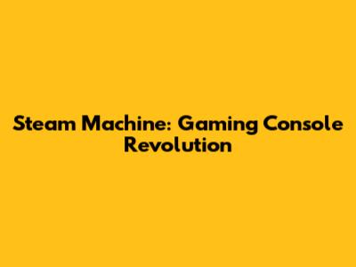 Steam Machine: Gaming Console Revolution