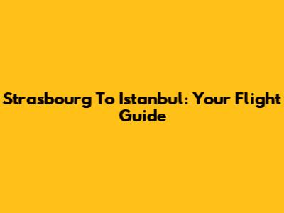 Strasbourg To Istanbul: Your Flight Guide