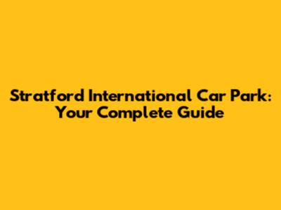 Stratford International Car Park: Your Complete Guide