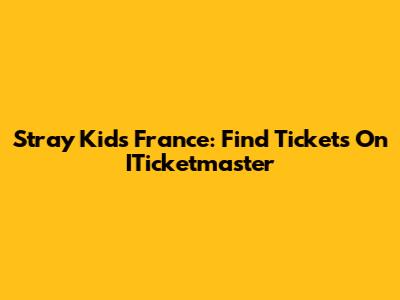 Stray Kids France: Find Tickets On ITicketmaster