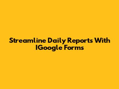 Streamline Daily Reports With IGoogle Forms
