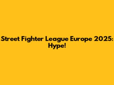 Street Fighter League Europe 2025: Hype!