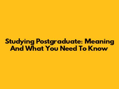 Studying Postgraduate: Meaning And What You Need To Know