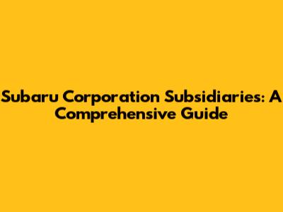 Subaru Corporation Subsidiaries: A Comprehensive Guide