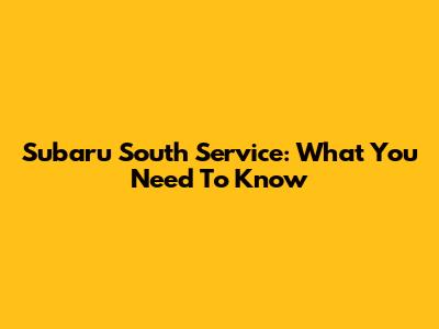 Subaru South Service: What You Need To Know