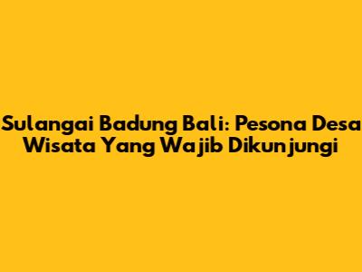 Sulangai Badung Bali: Pesona Desa Wisata Yang Wajib Dikunjungi