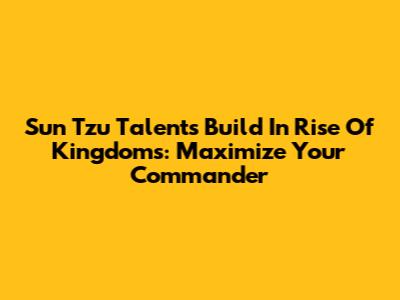 Sun Tzu Talents Build In Rise Of Kingdoms: Maximize Your Commander