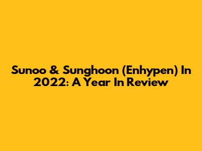 Sunoo & Sunghoon (Enhypen) In 2022: A Year In Review