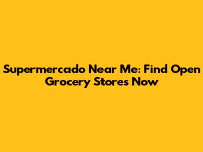 Supermercado Near Me: Find Open Grocery Stores Now