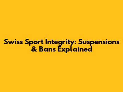 Swiss Sport Integrity: Suspensions & Bans Explained