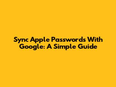 Sync Apple Passwords With Google: A Simple Guide