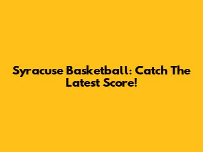 Syracuse Basketball: Catch The Latest Score!