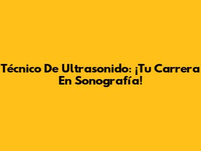 Técnico De Ultrasonido: ¡Tu Carrera En Sonografía!