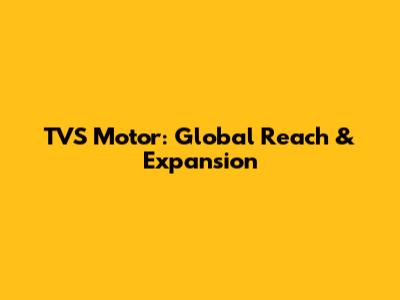 TVS Motor: Global Reach & Expansion