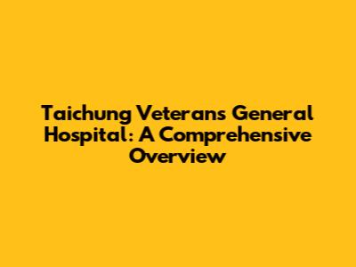 Taichung Veterans General Hospital: A Comprehensive Overview