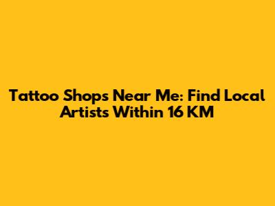 Tattoo Shops Near Me: Find Local Artists Within 16 KM