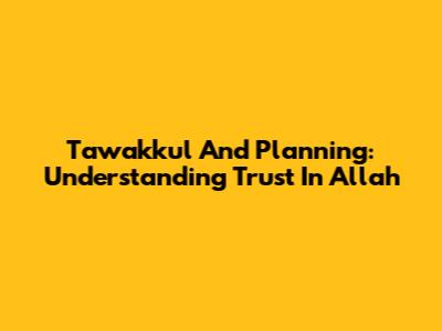 Tawakkul And Planning: Understanding Trust In Allah