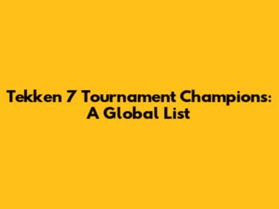 Tekken 7 Tournament Champions: A Global List
