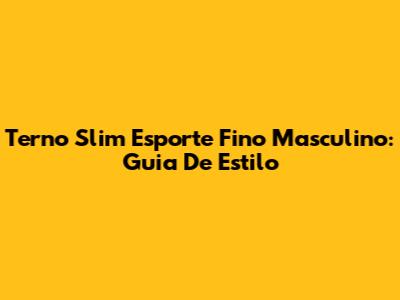 Terno Slim Esporte Fino Masculino: Guia De Estilo