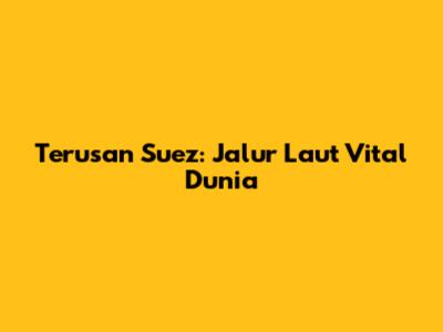 Terusan Suez: Jalur Laut Vital Dunia