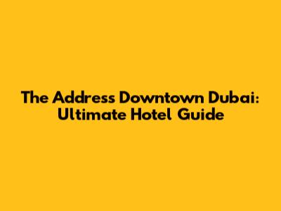 The Address Downtown Dubai: Ultimate Hotel Guide