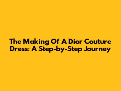 The Making Of A Dior Couture Dress: A Step-by-Step Journey