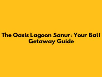 The Oasis Lagoon Sanur: Your Bali Getaway Guide