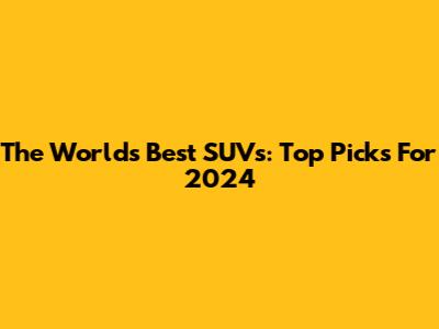 The World's Best SUVs: Top Picks For 2024