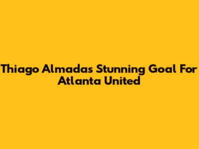Thiago Almada's Stunning Goal For Atlanta United