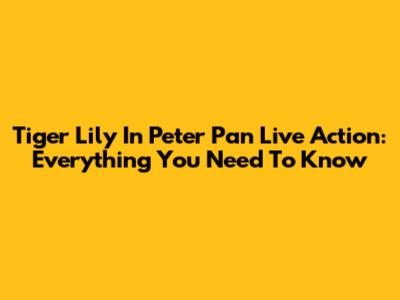 Tiger Lily In Peter Pan Live Action: Everything You Need To Know