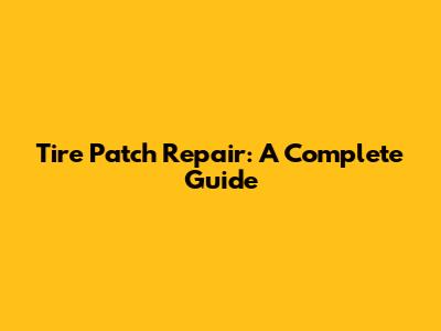Tire Patch Repair: A Complete Guide