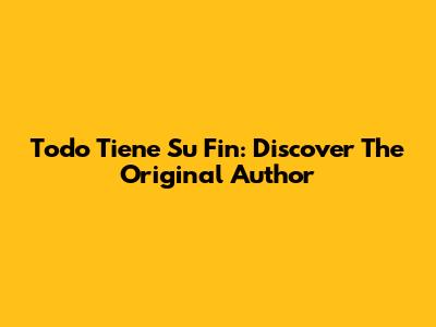 Todo Tiene Su Fin: Discover The Original Author