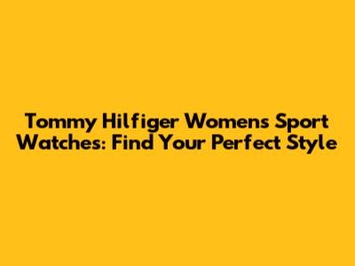 Tommy Hilfiger Women's Sport Watches: Find Your Perfect Style