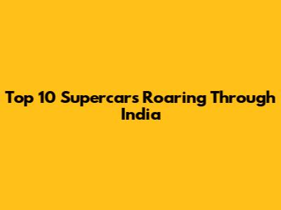Top 10 Supercars Roaring Through India