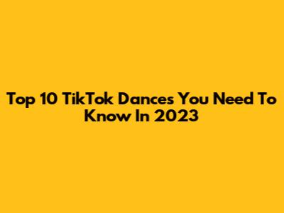 Top 10 TikTok Dances You Need To Know In 2023
