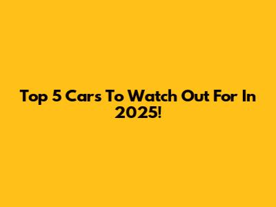 Top 5 Cars To Watch Out For In 2025!