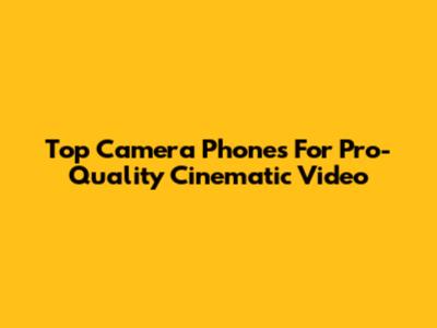 Top Camera Phones For Pro-Quality Cinematic Video