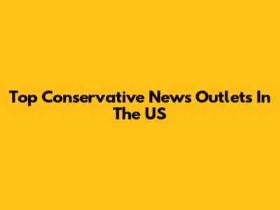 Top Conservative News Outlets In The US