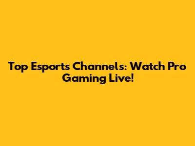 Top Esports Channels: Watch Pro Gaming Live!